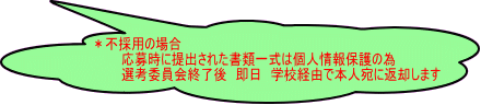 ＊不採用の場合 　　　応募時に提出された書類一式は個人情報保護の為 　　　選考委員会終了後　即日　学校経由で本人宛に返却します